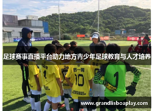 足球赛事直播平台助力地方青少年足球教育与人才培养